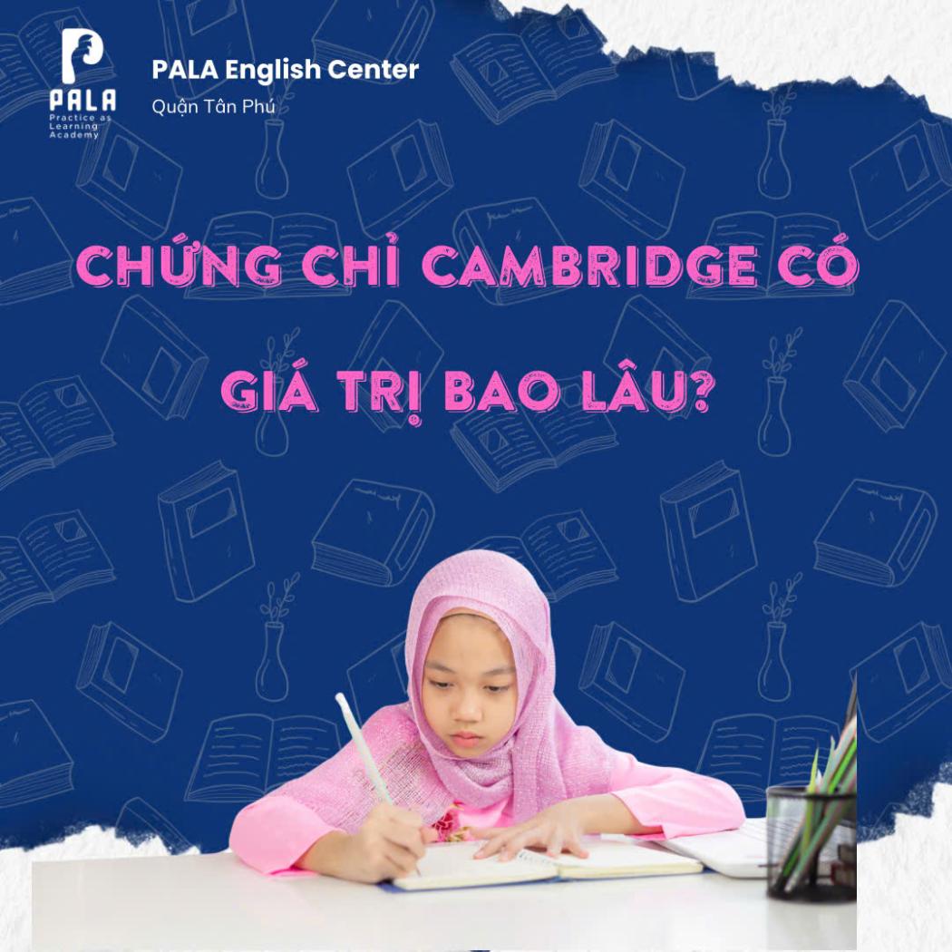 CHỨNG CHỈ TIẾNG ANH CAMBRIDGE CÓ GIÁ TRỊ BAO LÂU? TẠI SAO PHỤ HUYNH NÊN ƯU TIÊN?