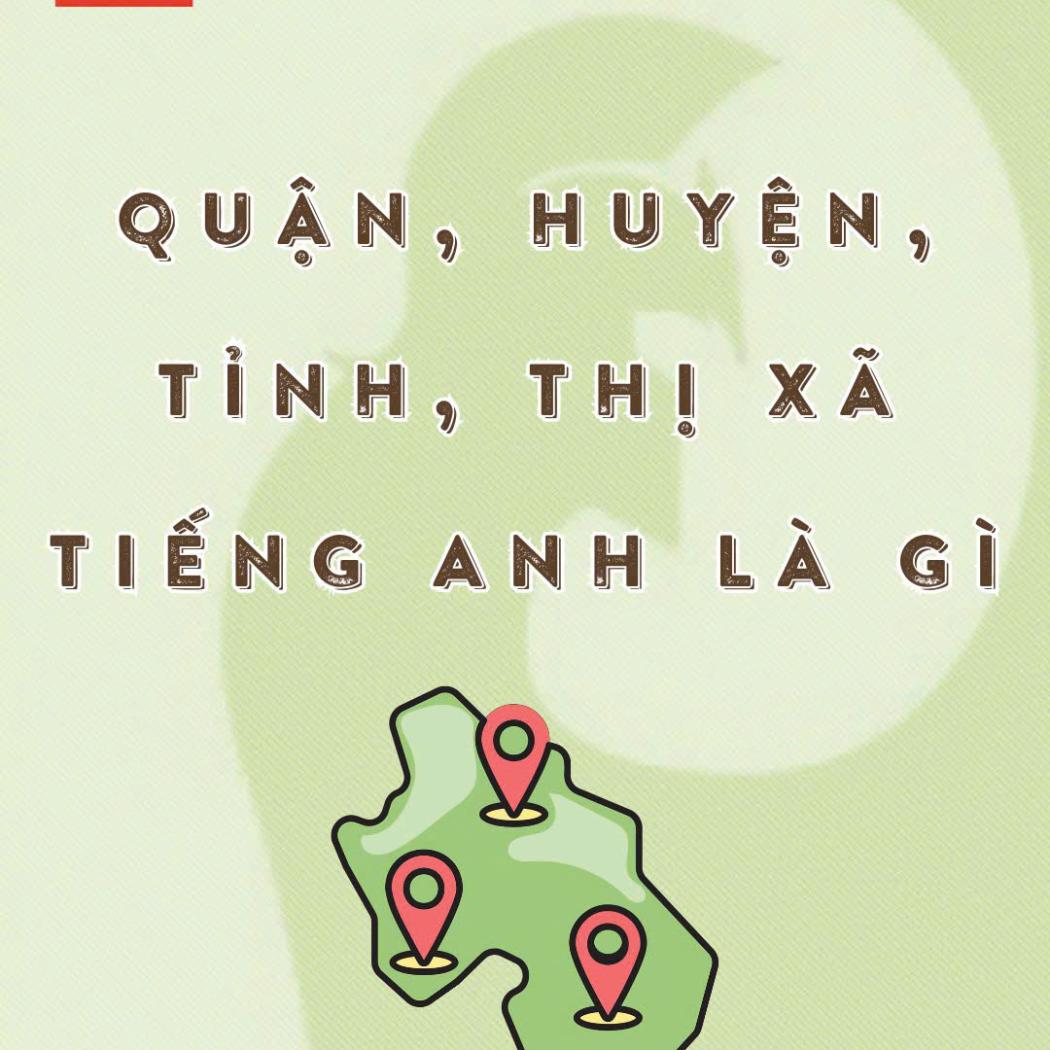 Quận, Huyện, Tỉnh, Xã Tiếng Anh Là Gì? Tổng Hợp Các Đơn Vị Hành Chính