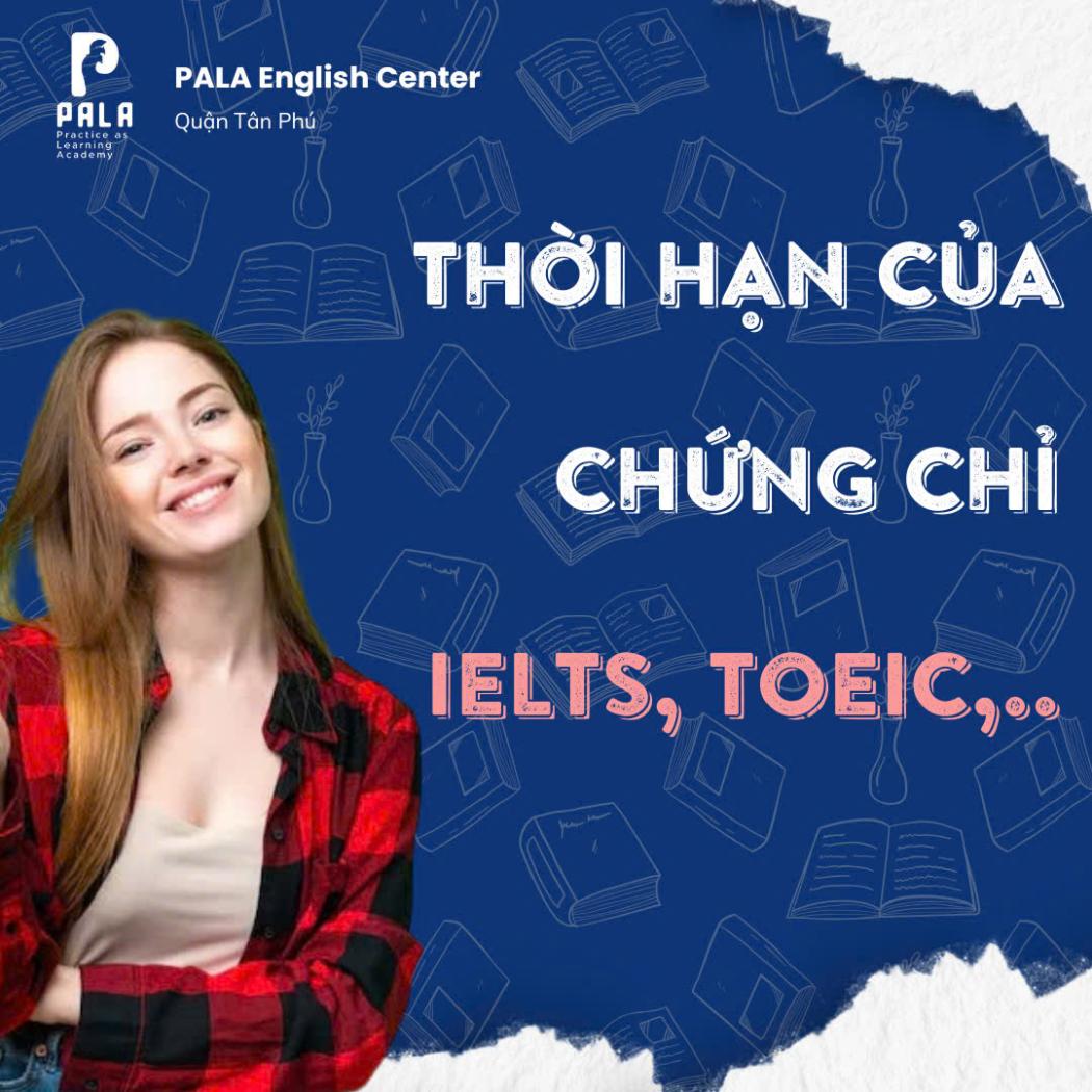 Thời hạn của các chứng chỉ tiếng Anh như IELTS, TOEIC, TOEFL, VSTEP