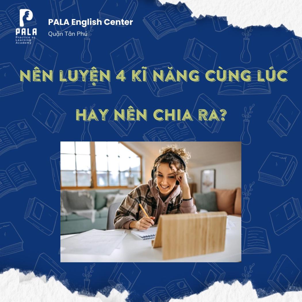 HỌC TIẾNG ANH: NÊN LUYỆN FULL 4 KỸ NĂNG CÙNG LÚC HAY CHIA ĐỂ TRỊ?