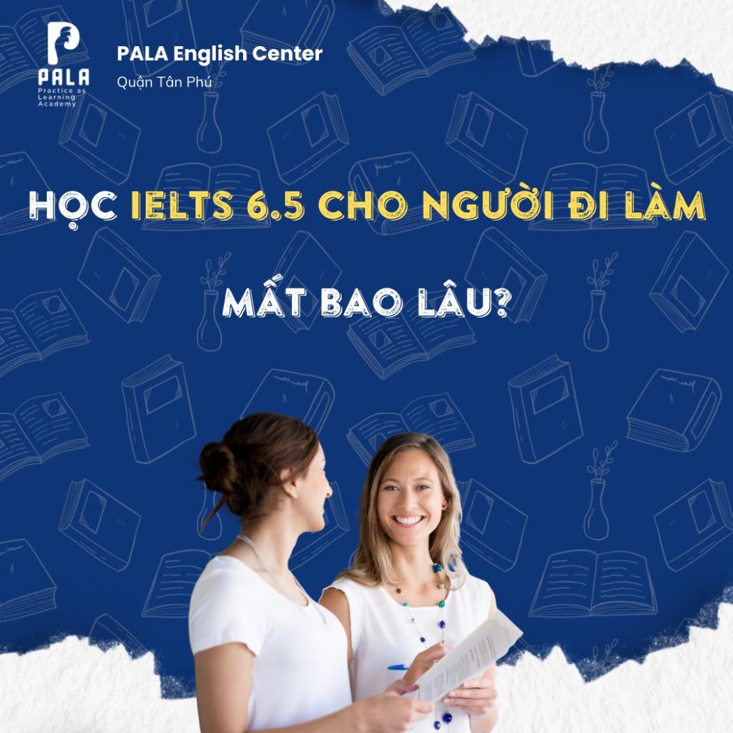 Học IELTS 6.5 cho người đi làm mất bao lâu? Lộ trình thực tế | PALA