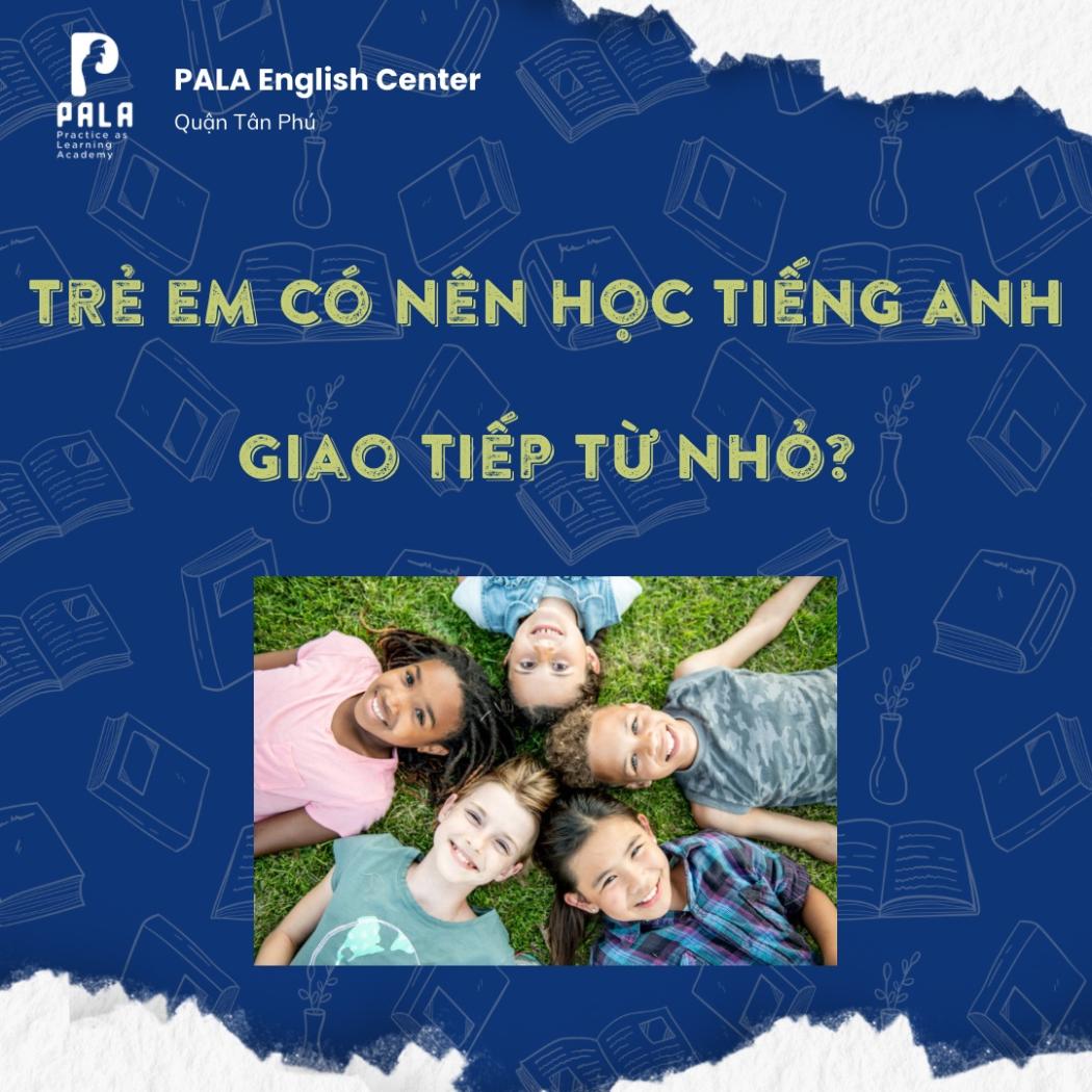 CÓ NÊN CHO TRẺ EM HỌC TIẾNG ANH GIAO TIẾP TỪ NHỎ? GIẢI MÃ 