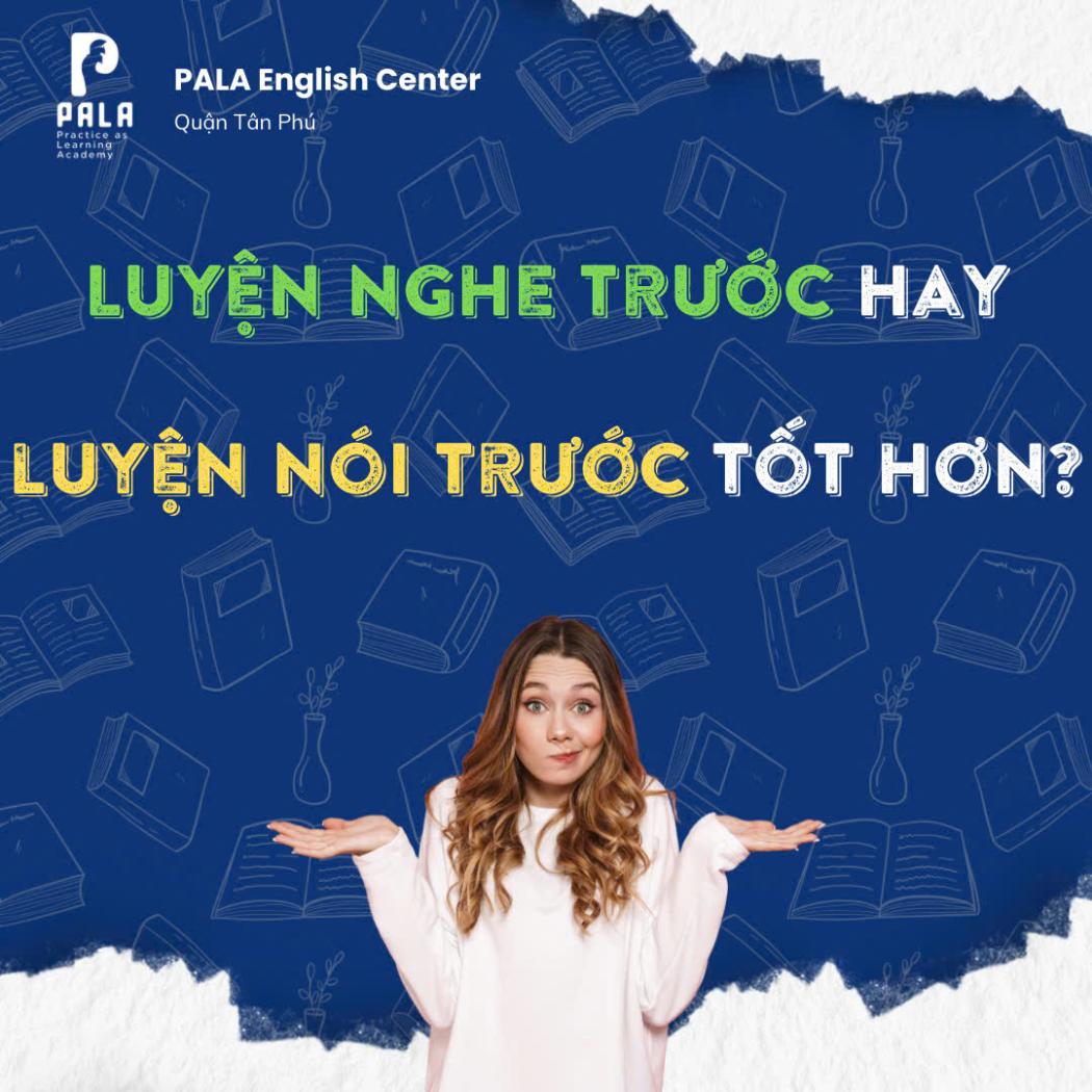 Luyện Nghe Trước Hay Luyện Nói Trước Thì Tốt Hơn? Giải Mã Cùng Chuyên Gia PALA