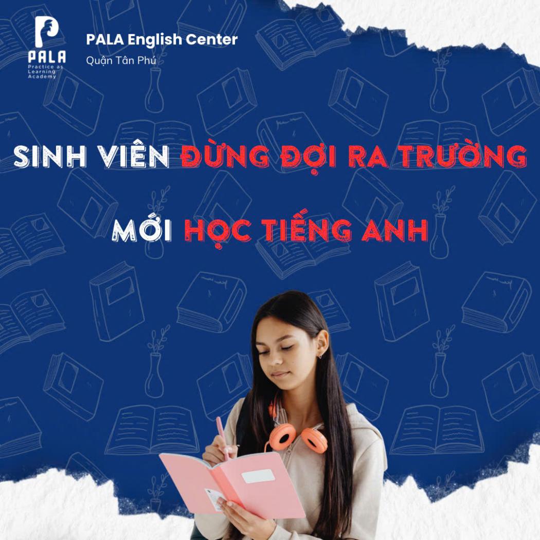 SINH VIÊN ĐỪNG ĐỢI RA TRƯỜNG MỚI HỌC TIẾNG ANH – LỜI KHUYÊN TỪ TRUNG TÂM ANH NGỮ PALA