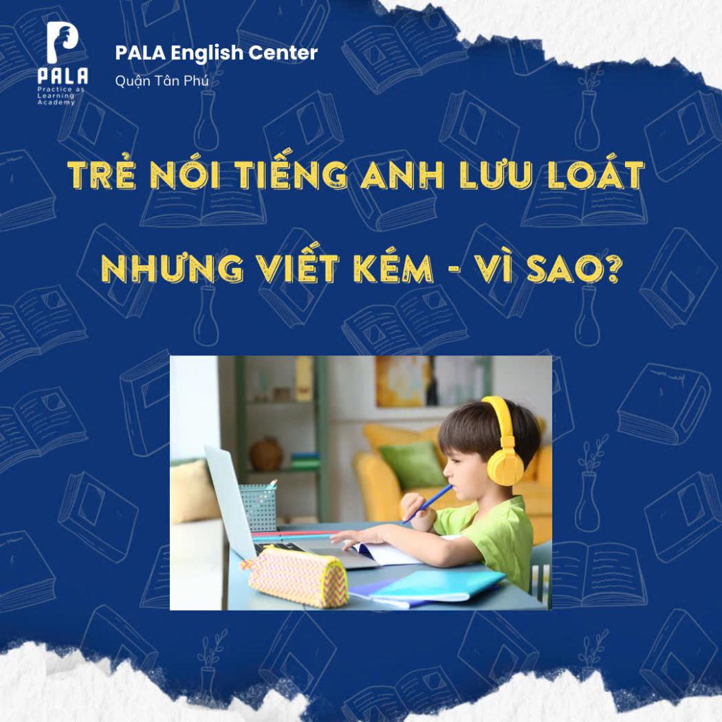 Trẻ nói tiếng Anh lưu loát nhưng viết kém: Nguyên nhân & giải pháp hiệu quả