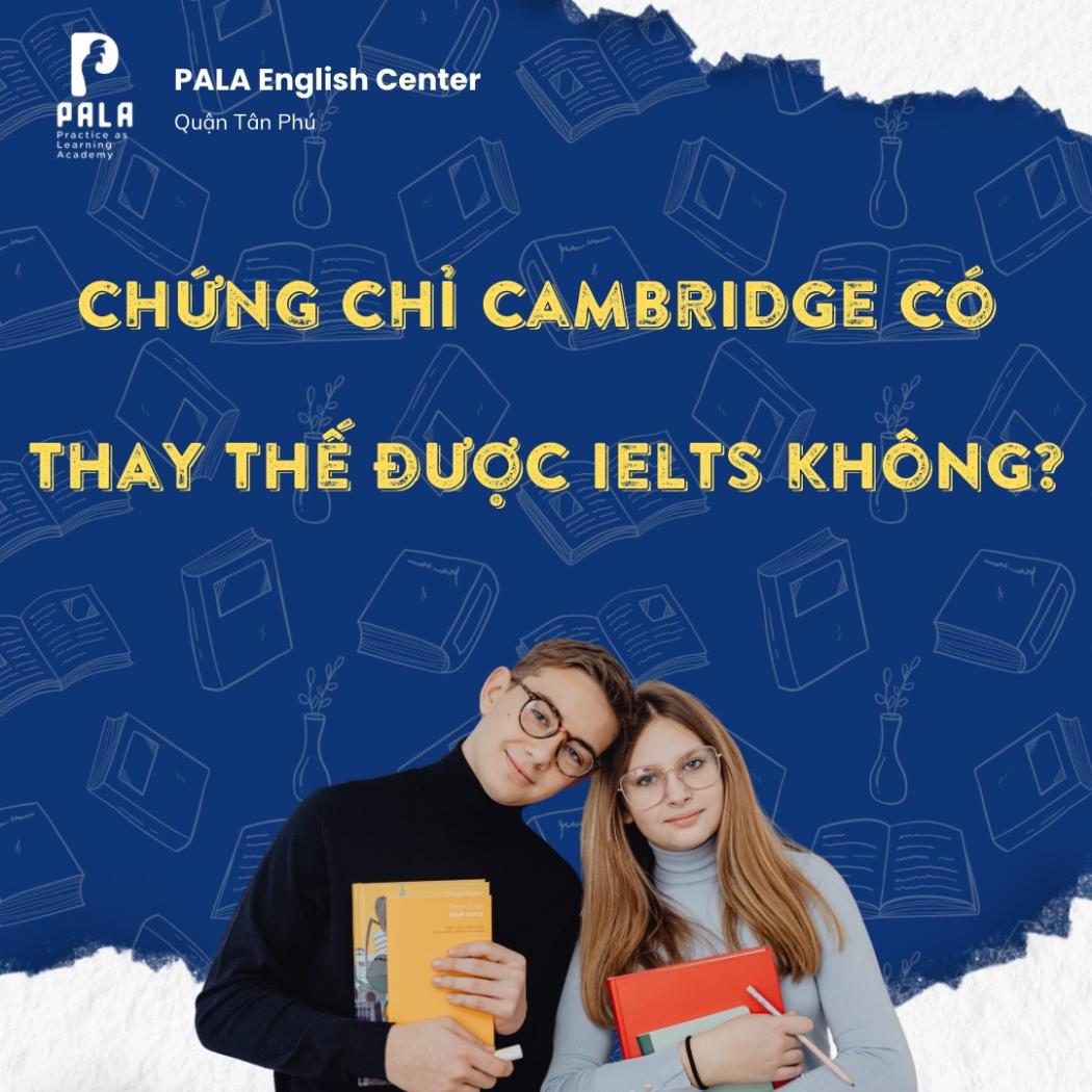 CHỨNG CHỈ CAMBRIDGE CÓ THAY THẾ ĐƯỢC CHỨNG CHỈ IELTS KHÔNG?