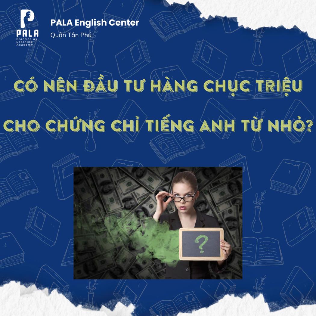 CÓ NÊN ĐẦU TƯ HÀNG CHỤC TRIỆU CHO CHỨNG CHỈ TIẾNG ANH TỪ NHỎ? ĐẦU TƯ SAO CHO ĐÚNG?